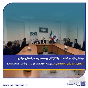 بهشتی‌نژاد در نشست با کارکنان بیمه سرمد در استان مرکزی: ارتقای دانش فنی و تخصصی پیش‌نیاز موفقیت در بازار رقابتی صنعت بیمه